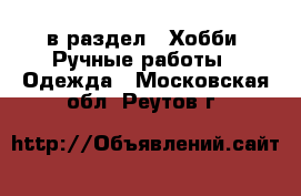  в раздел : Хобби. Ручные работы » Одежда . Московская обл.,Реутов г.